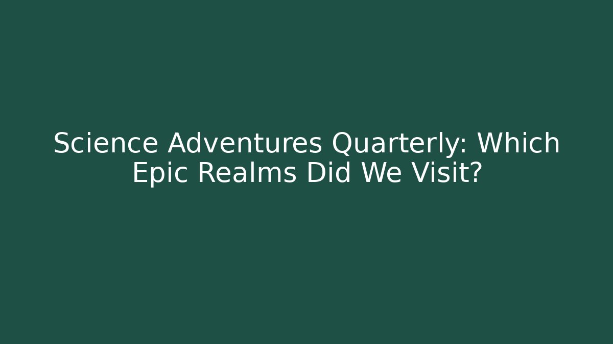 Science Adventures Quarterly: Which Epic Realms Did We Visit?