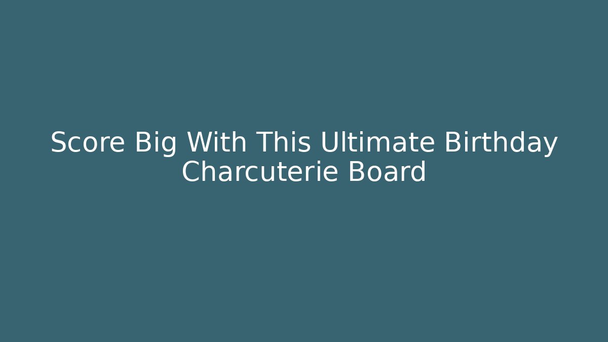 Score Big With This Ultimate Birthday Charcuterie Board