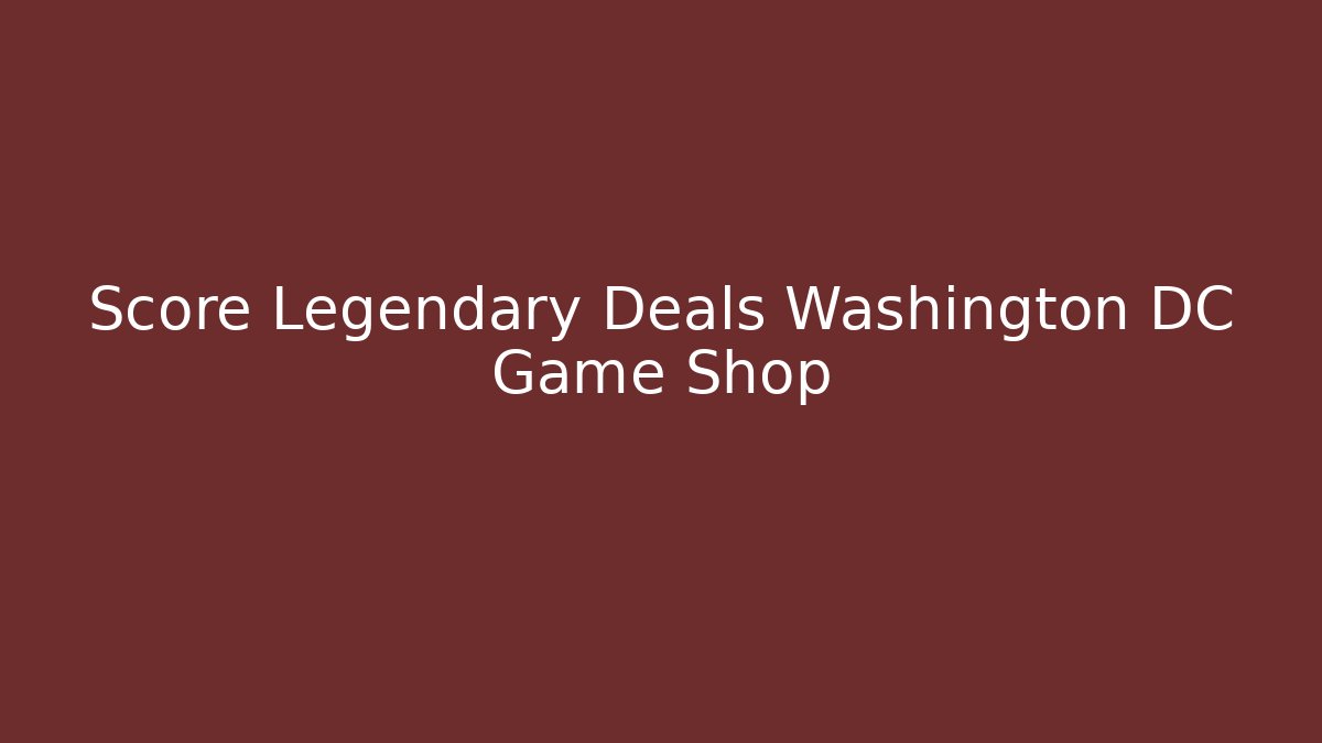 Score Legendary Deals Washington DC Game Shop