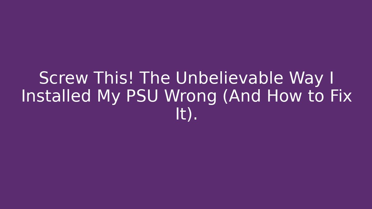 Screw This! The Unbelievable Way I Installed My PSU Wrong (And How to Fix It).