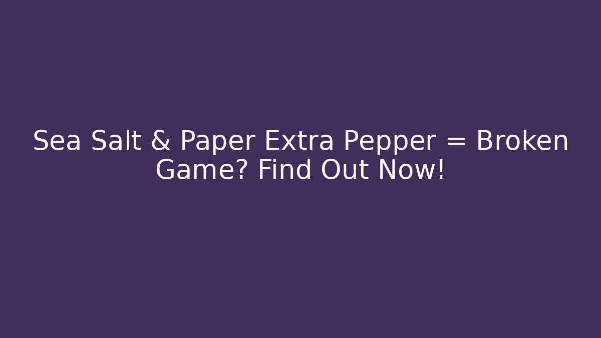 Sea Salt & Paper Extra Pepper = Broken Game? Find Out Now!