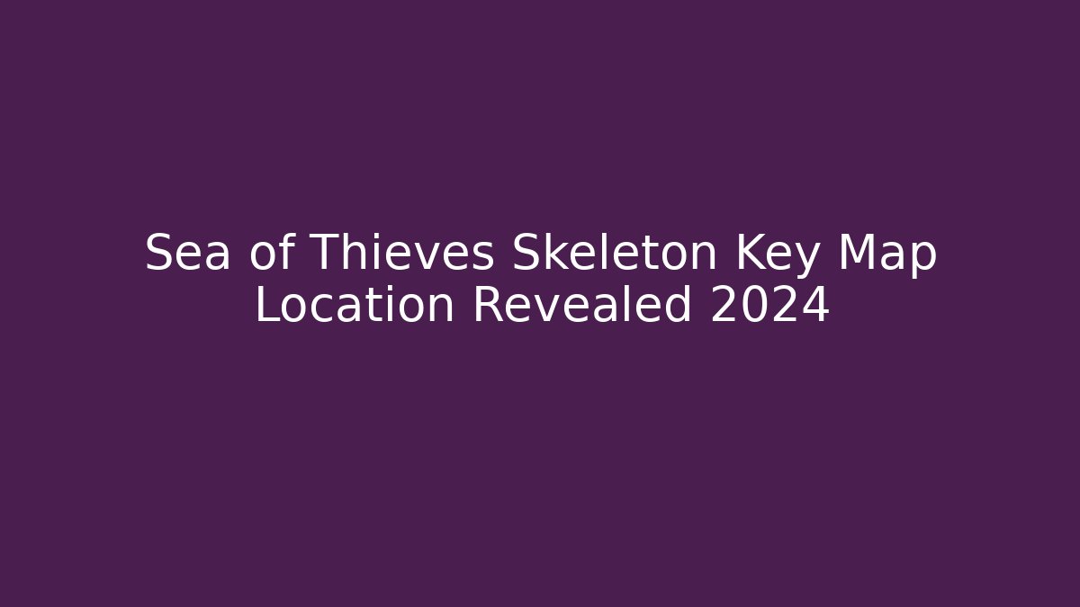 Sea of Thieves Skeleton Key Map Location Revealed 2024 - Felix Cat Insurance