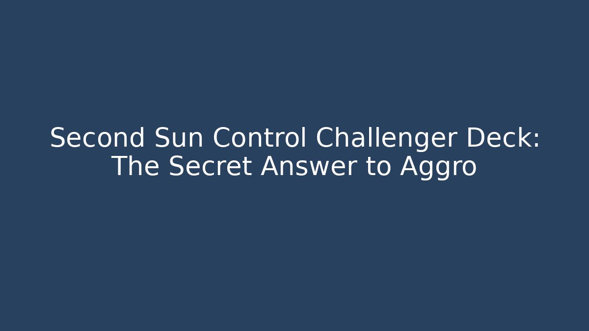 Second Sun Control Challenger Deck: The Secret Answer to Aggro