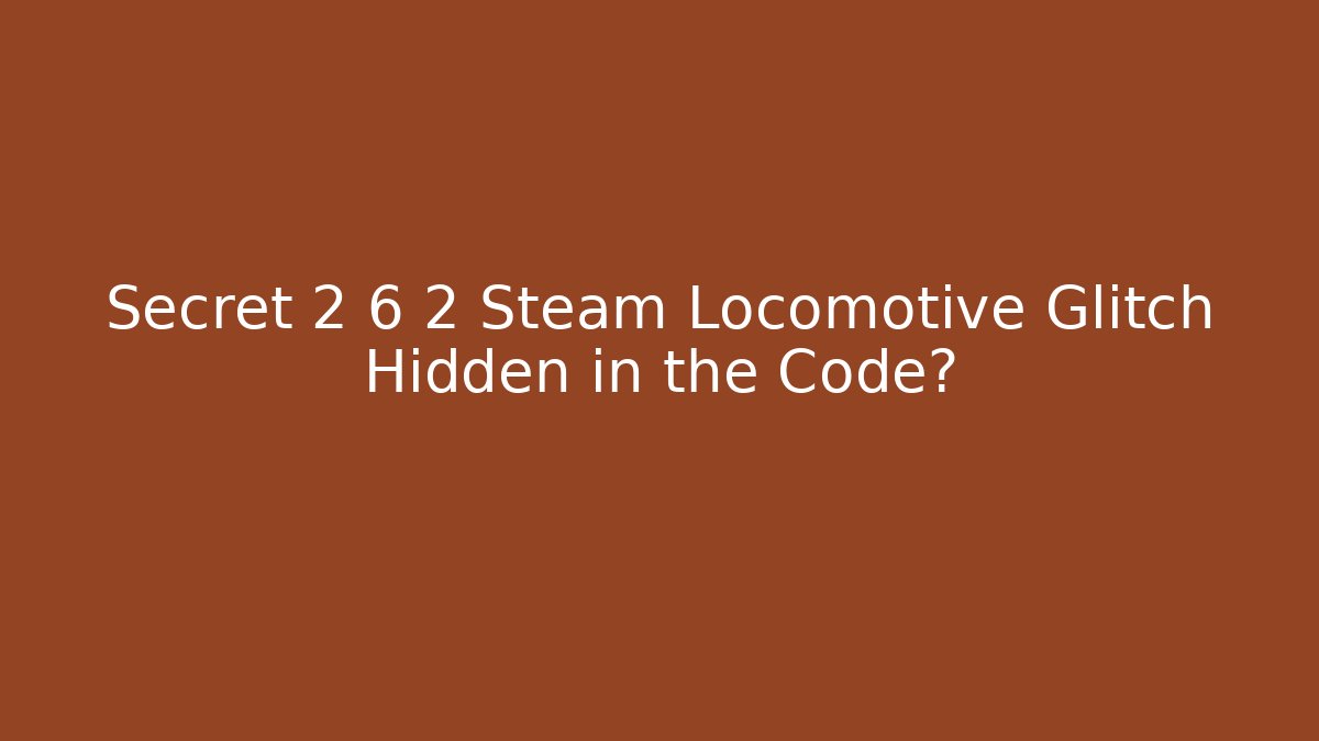 Secret 2 6 2 Steam Locomotive Glitch Hidden in the Code?