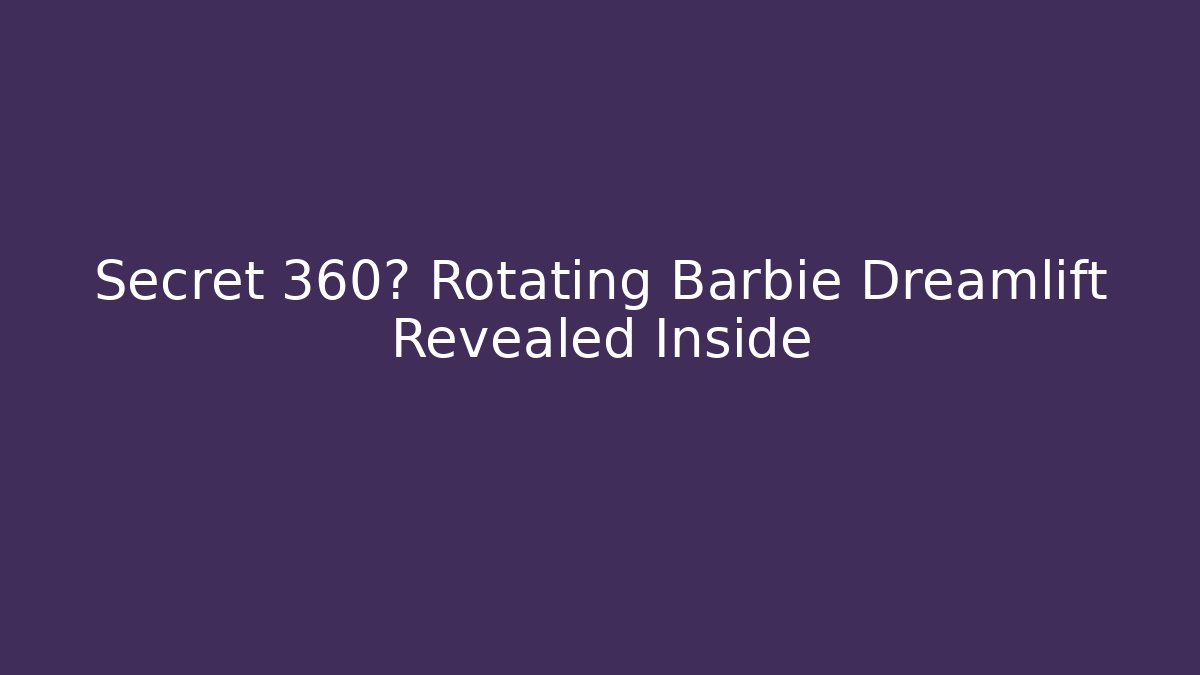 Secret 360° Rotating Barbie Dreamlift Revealed Inside
