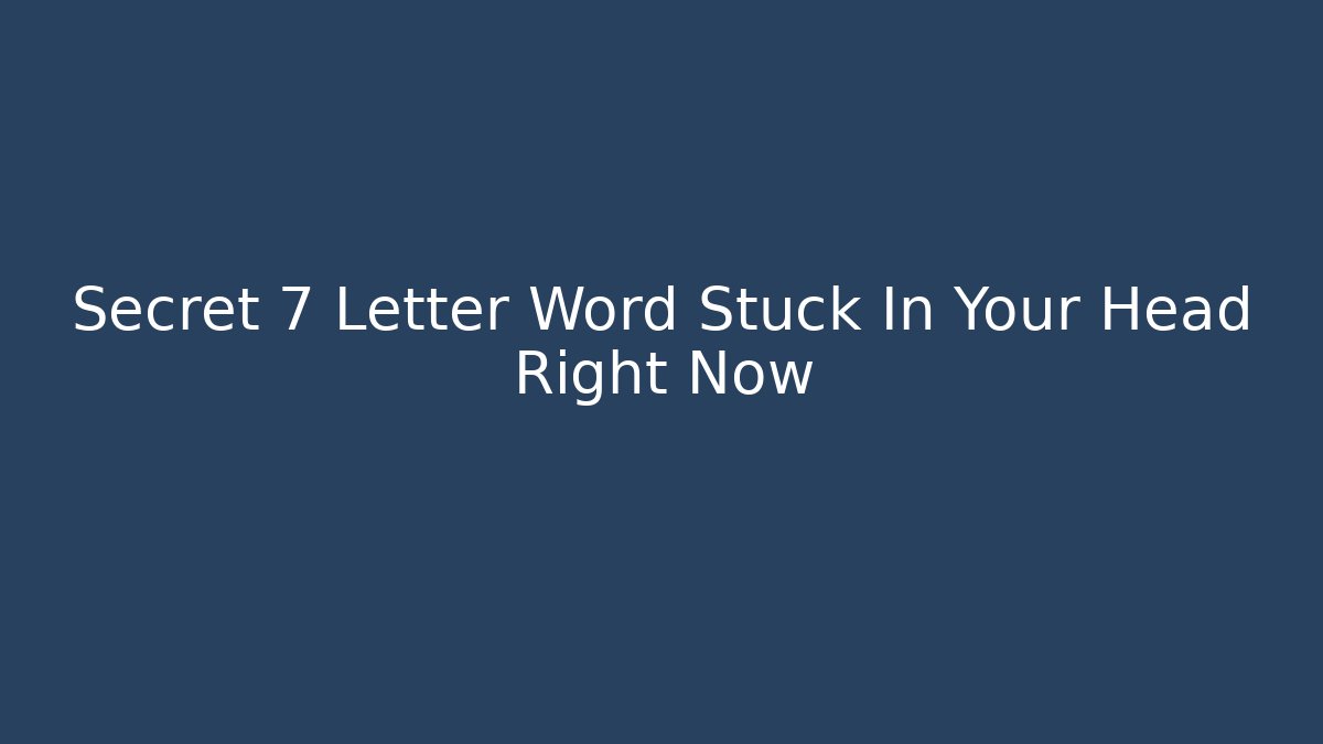 Secret 7 Letter Word Stuck In Your Head Right Now