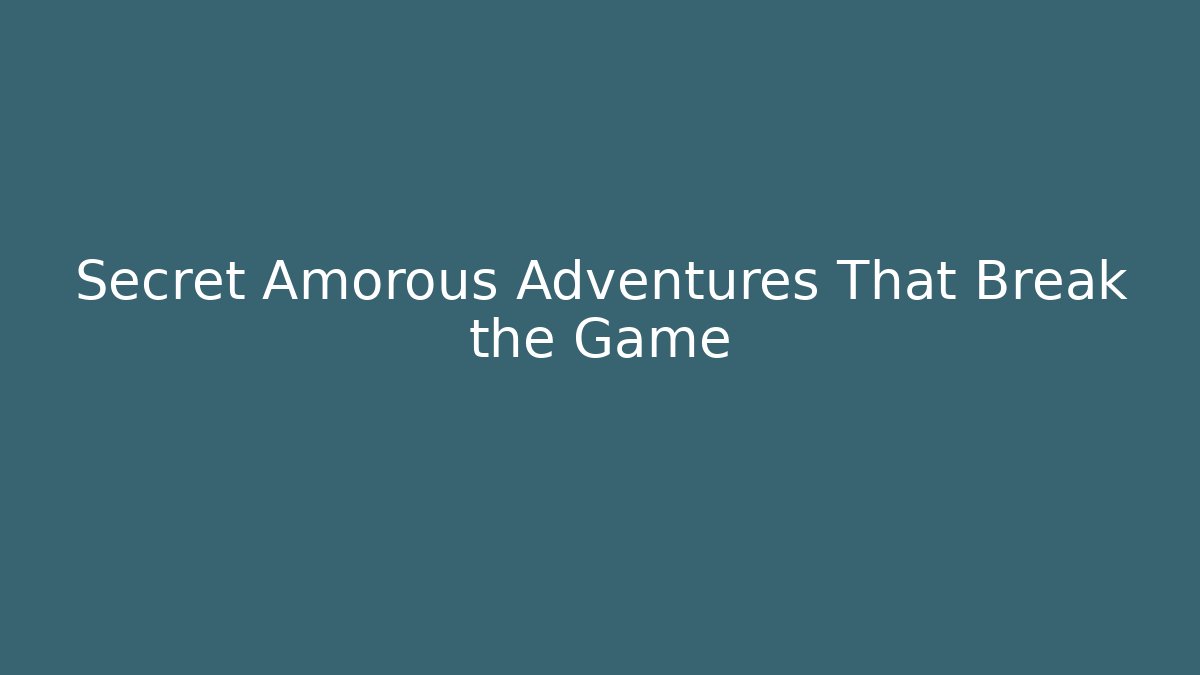 Secret Amorous Adventures That Break the Game