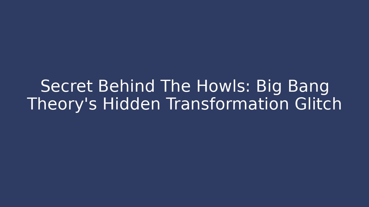 Secret Behind The Howls: Big Bang Theory's Hidden Transformation Glitch