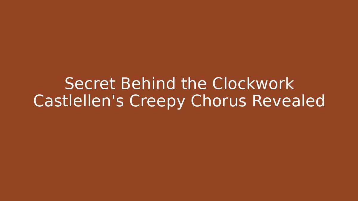 Secret Behind the Clockwork Castlellen's Creepy Chorus Revealed