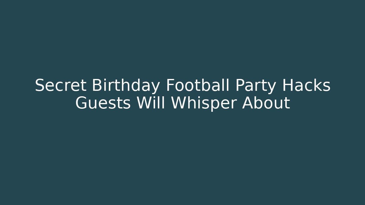 Secret Birthday Football Party Hacks Guests Will Whisper About