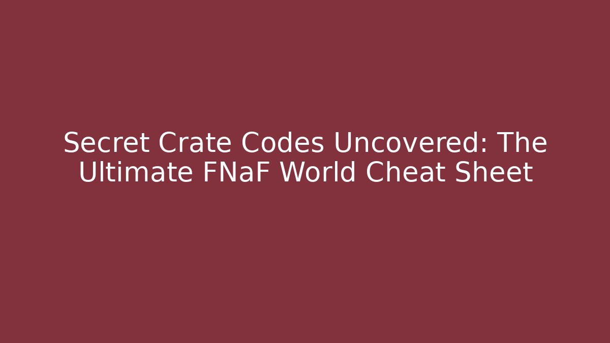 Secret Crate Codes Uncovered: The Ultimate FNaF World Cheat Sheet