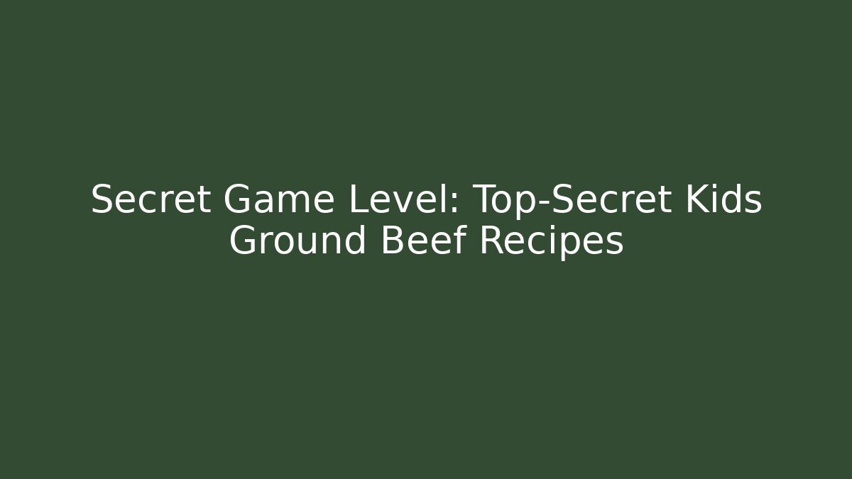 Secret Game Level: Top-Secret Kids Ground Beef Recipes