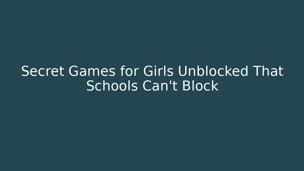 Secret Games for Girls Unblocked That Schools Can't Block
