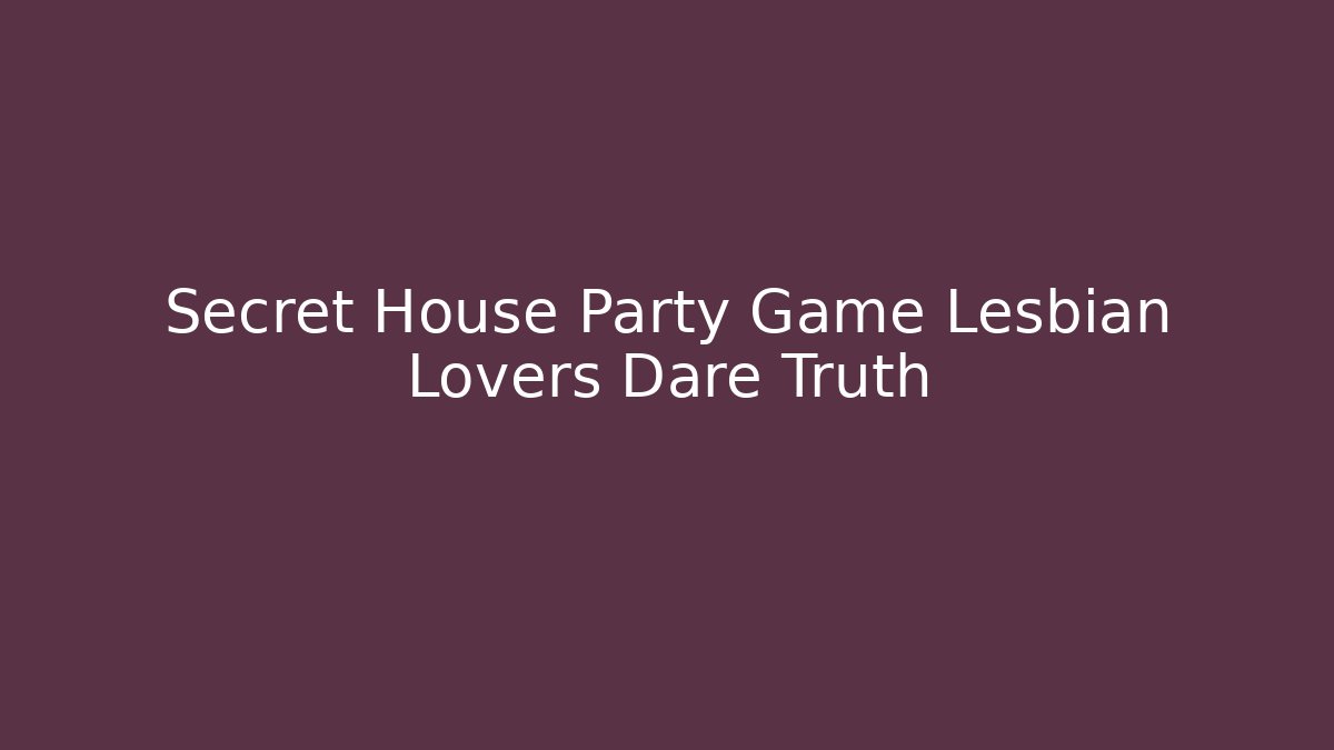 Secret House Party Game Lesbian Lovers Dare Truth