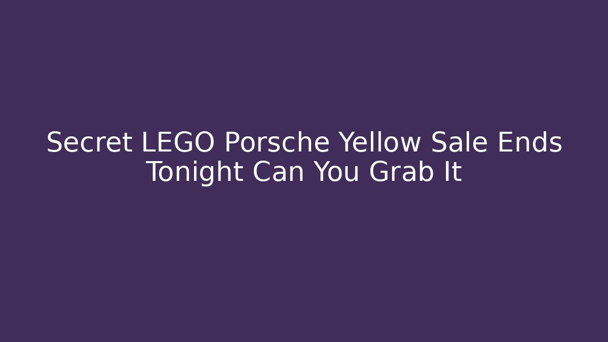 Secret LEGO Porsche Yellow Sale Ends Tonight Can You Grab It