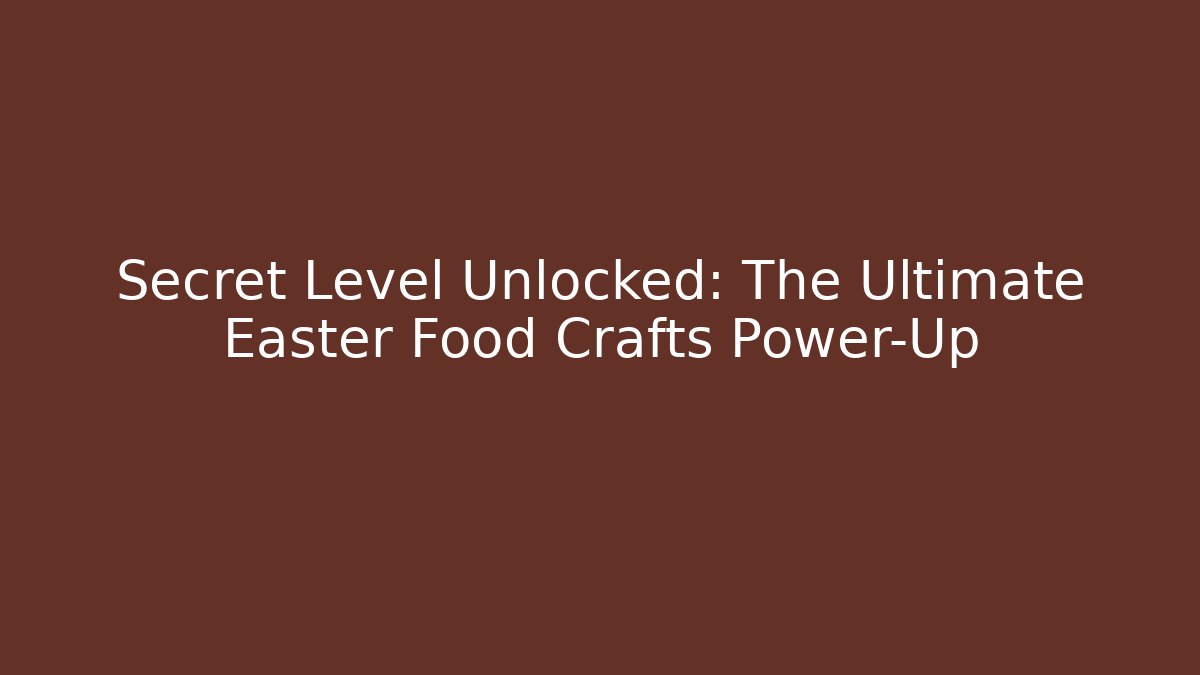 Secret Level Unlocked: The Ultimate Easter Food Crafts Power-Up