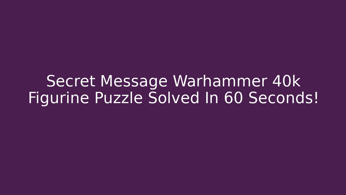 Secret Message Warhammer 40k Figurine Puzzle Solved In 60 Seconds!