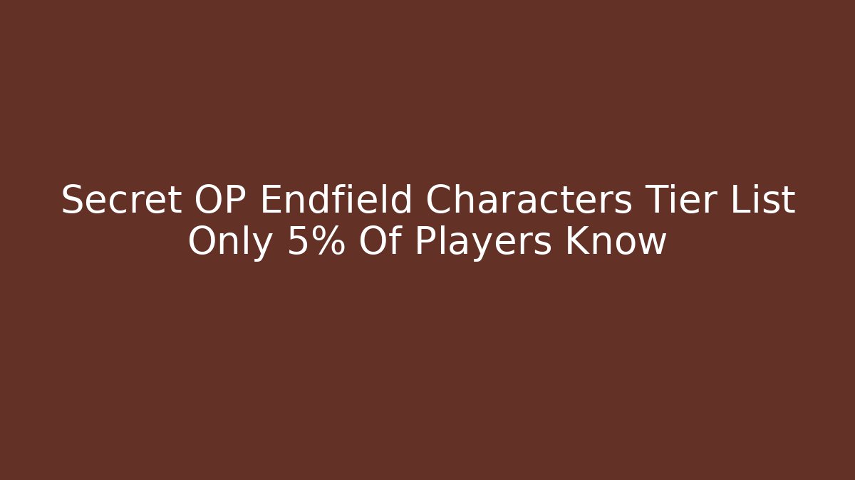 Secret OP Endfield Characters Tier List Only 5% Of Players Know