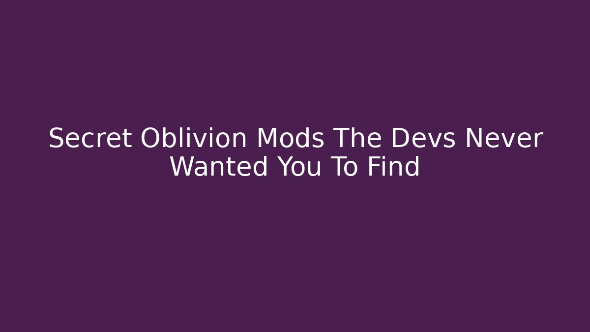 Secret Oblivion Mods The Devs Never Wanted You To Find