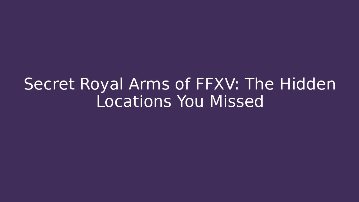 Secret Royal Arms of FFXV: The Hidden Locations You Missed