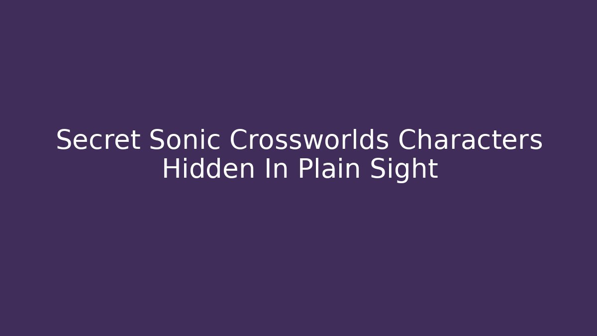 Secret Sonic Crossworlds Characters Hidden In Plain Sight