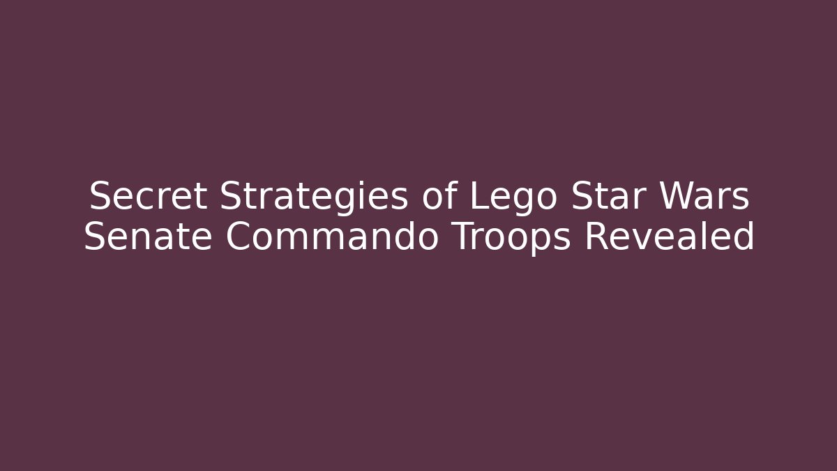 Secret Strategies of Lego Star Wars Senate Commando Troops Revealed