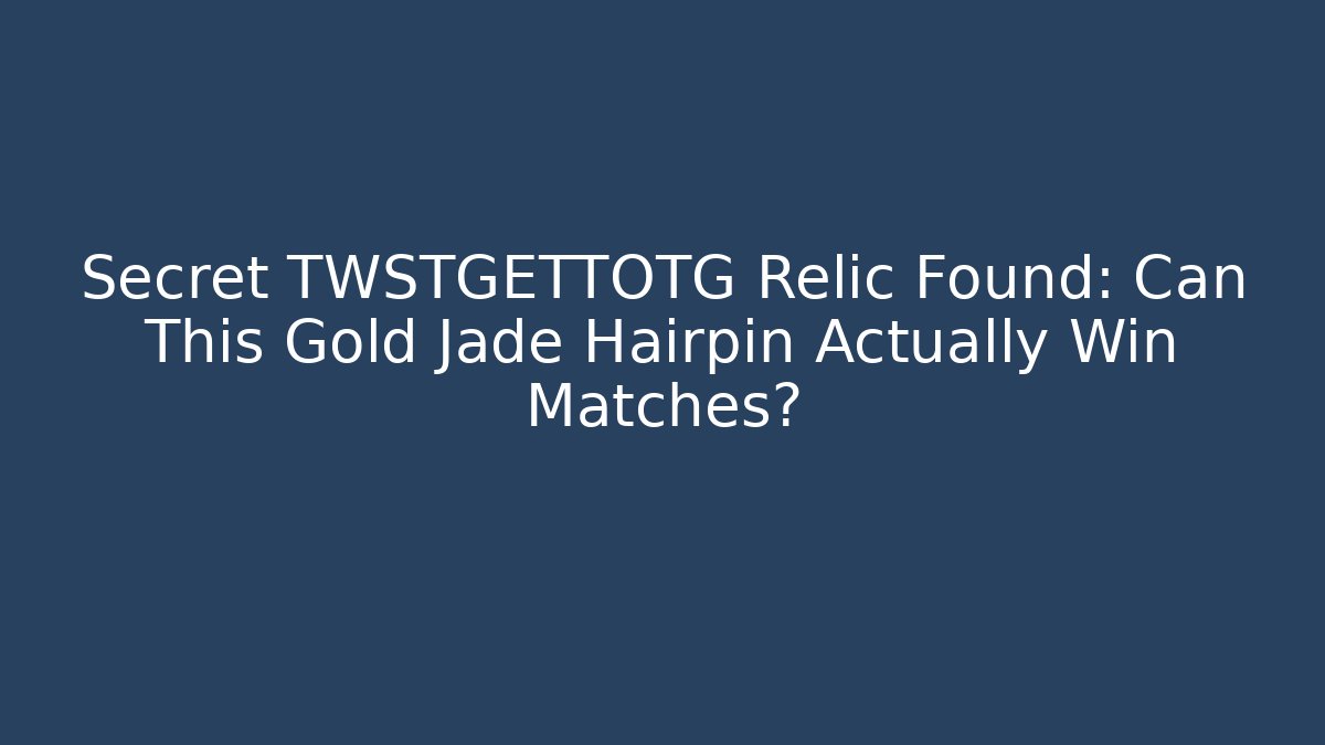 Secret TWSTGETTOTG Relic Found: Can This Gold Jade Hairpin Actually Win Matches?
