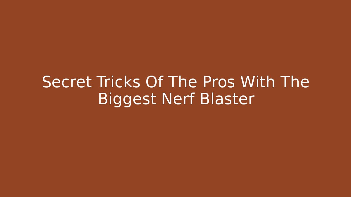 Secret Tricks Of The Pros With The Biggest Nerf Blaster