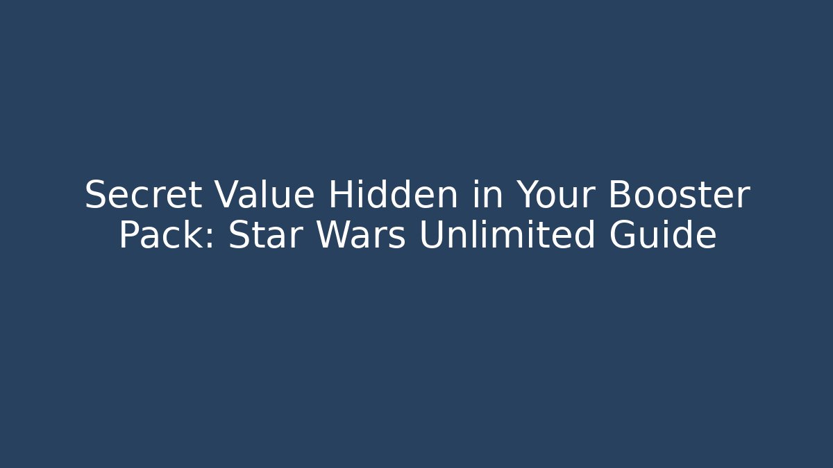 Secret Value Hidden in Your Booster Pack: Star Wars Unlimited Guide