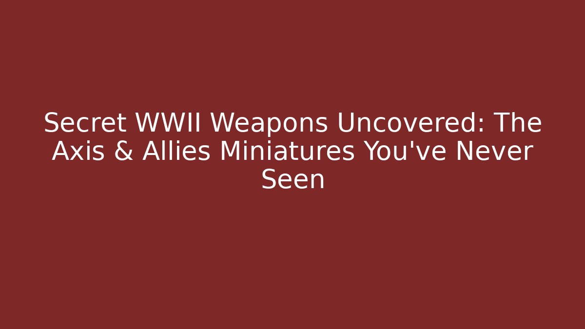 Secret WWII Weapons Uncovered: The Axis & Allies Miniatures You’ve Never Seen