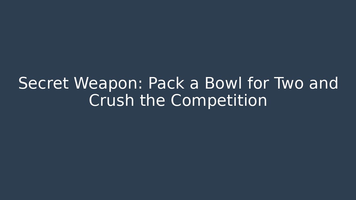 Secret Weapon: Pack a Bowl for Two and Crush the Competition