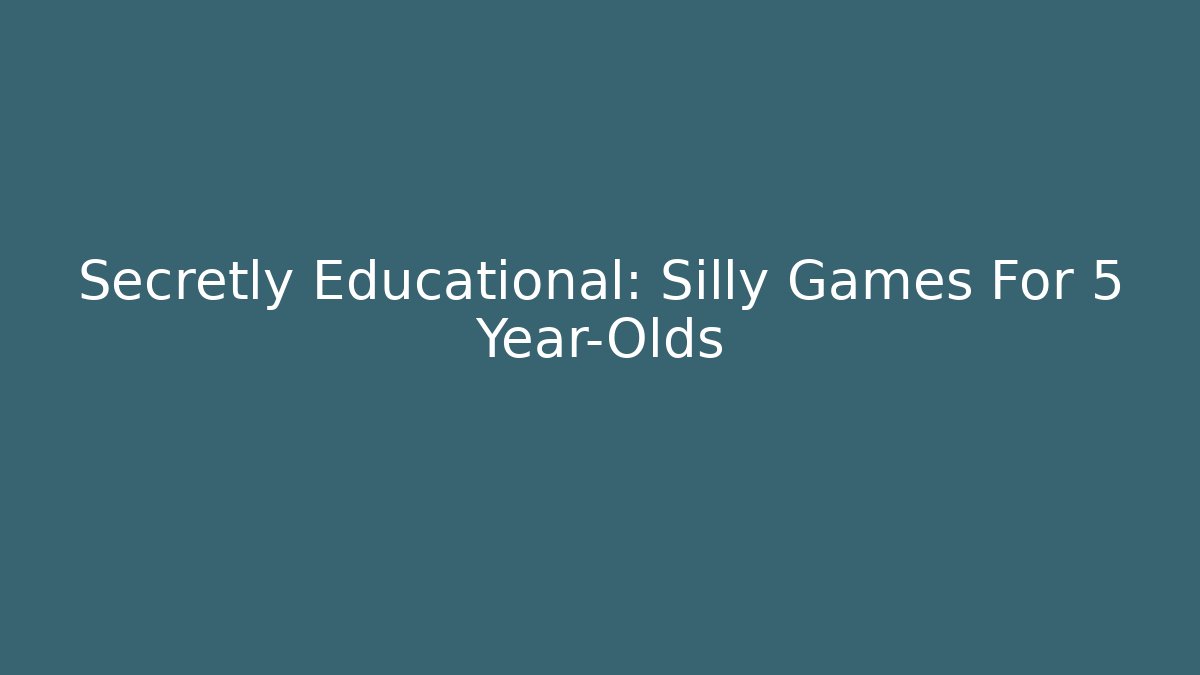 Secretly Educational: Silly Games For 5 Year-Olds
