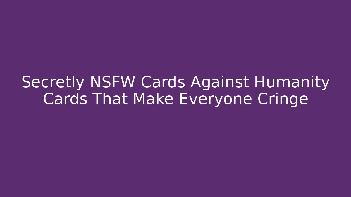 Secretly NSFW Cards Against Humanity Cards That Make Everyone Cringe