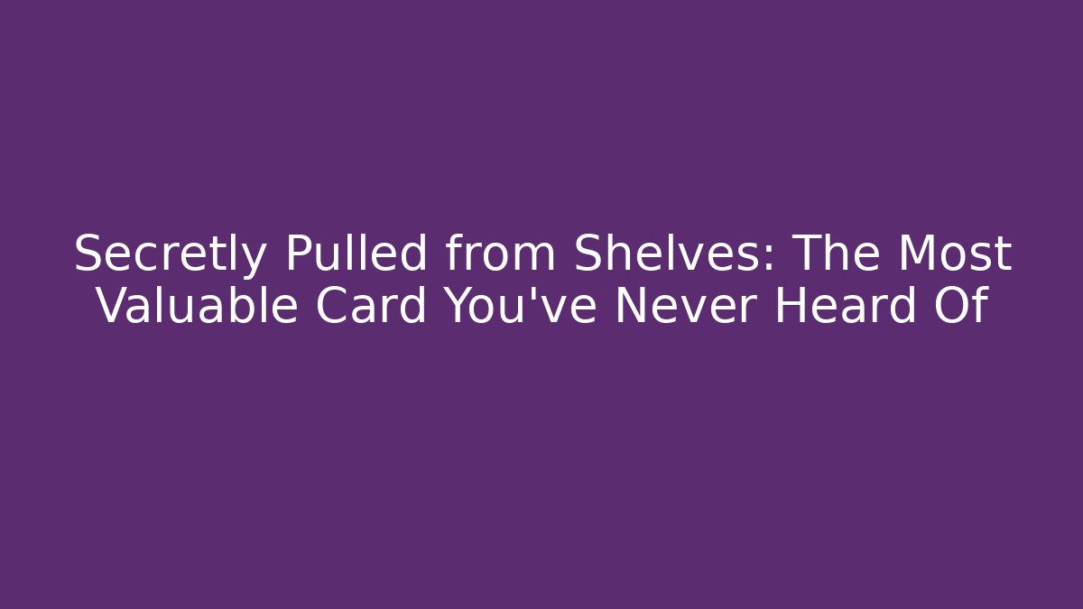 Secretly Pulled from Shelves: The Most Valuable Card You’ve Never Heard Of