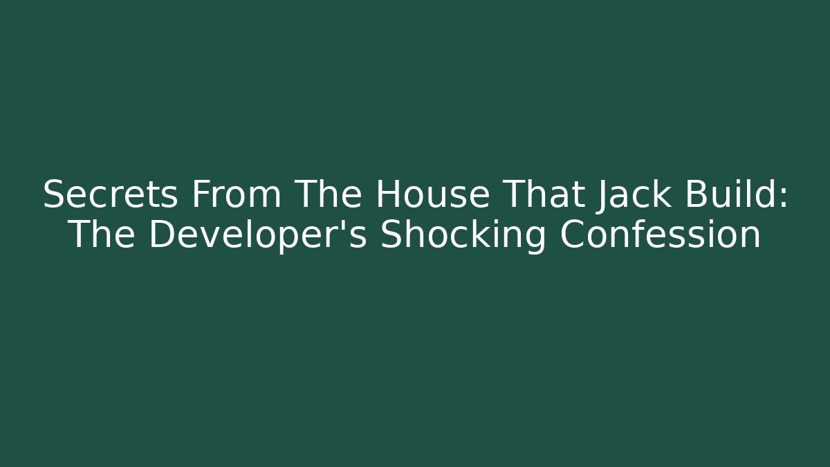 Secrets From The House That Jack Build: The Developer's Shocking Confession