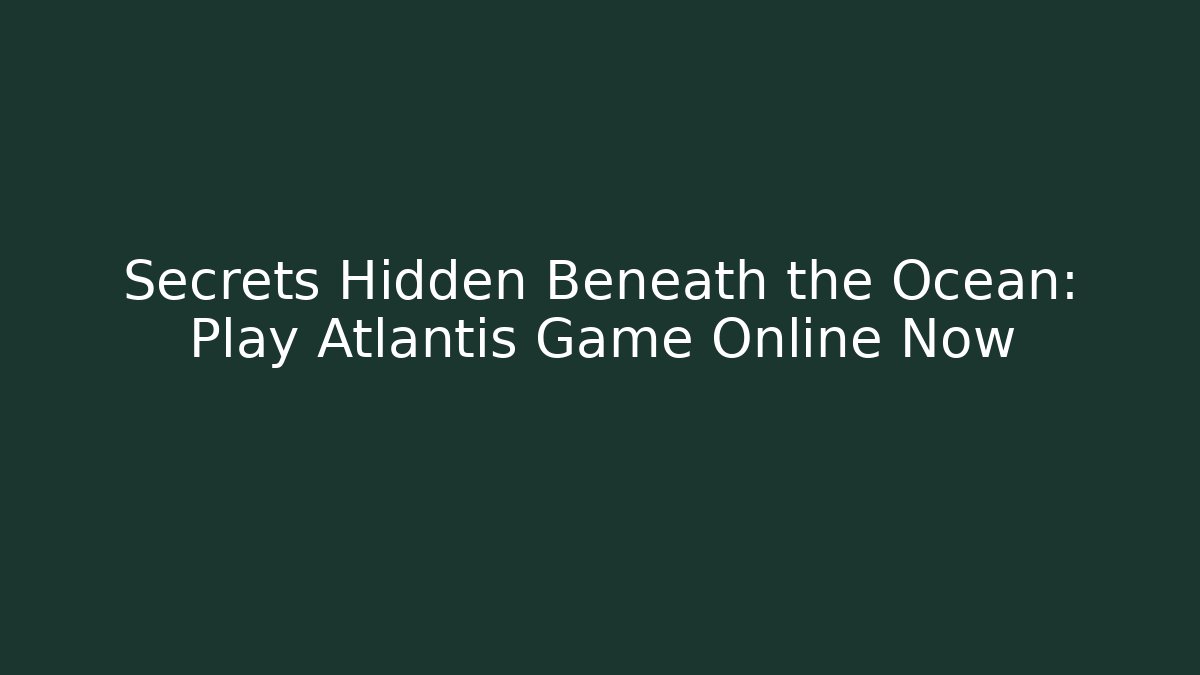 Secrets Hidden Beneath the Ocean: Play Atlantis Game Online Now