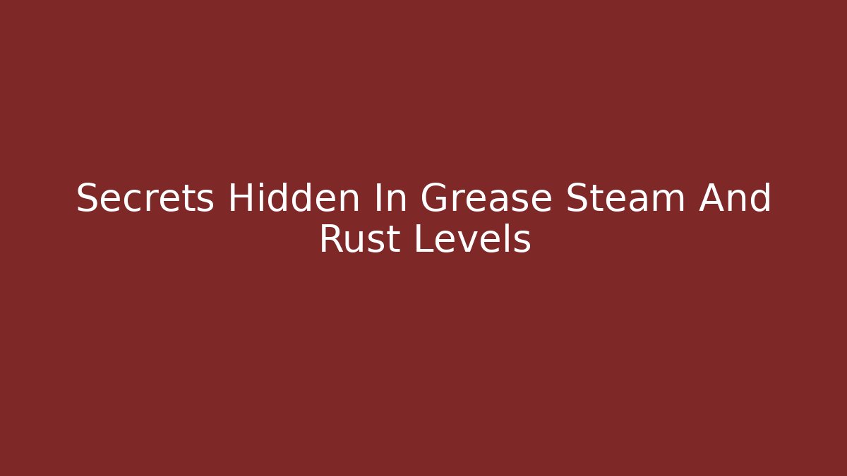 Secrets Hidden In Grease Steam And Rust Levels