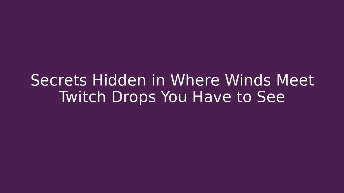 Secrets Hidden in Where Winds Meet Twitch Drops You Have to See
