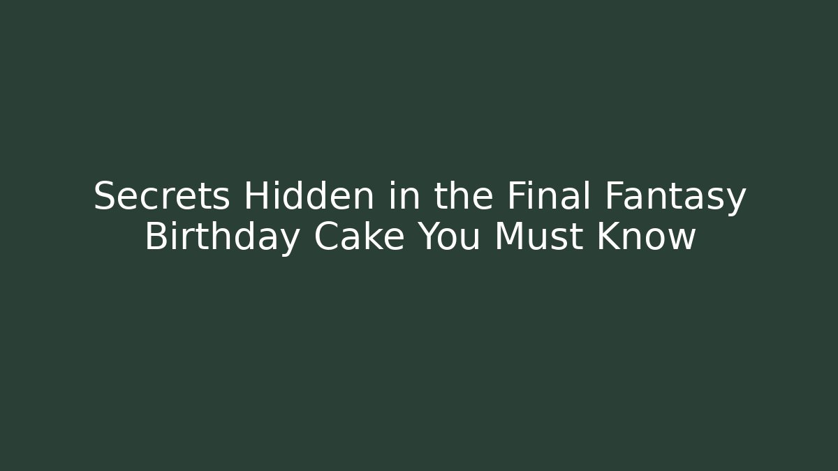 Secrets Hidden in the Final Fantasy Birthday Cake You Must Know