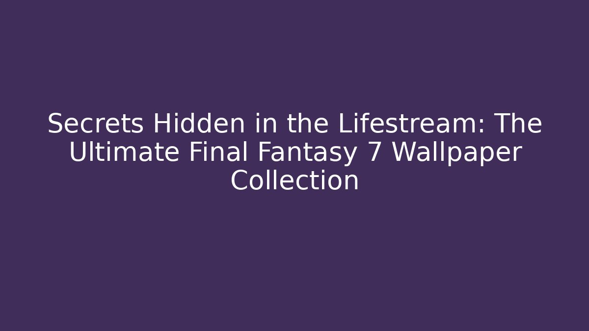 Secrets Hidden in the Lifestream: The Ultimate Final Fantasy 7 Wallpaper Collection