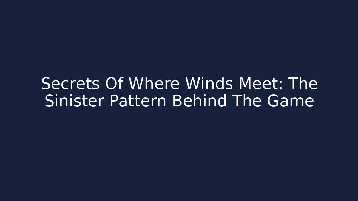 Secrets Of Where Winds Meet: The Sinister Pattern Behind The Game