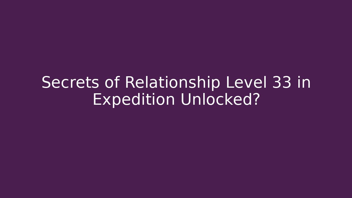 Secrets of Relationship Level 33 in Expedition Unlocked?