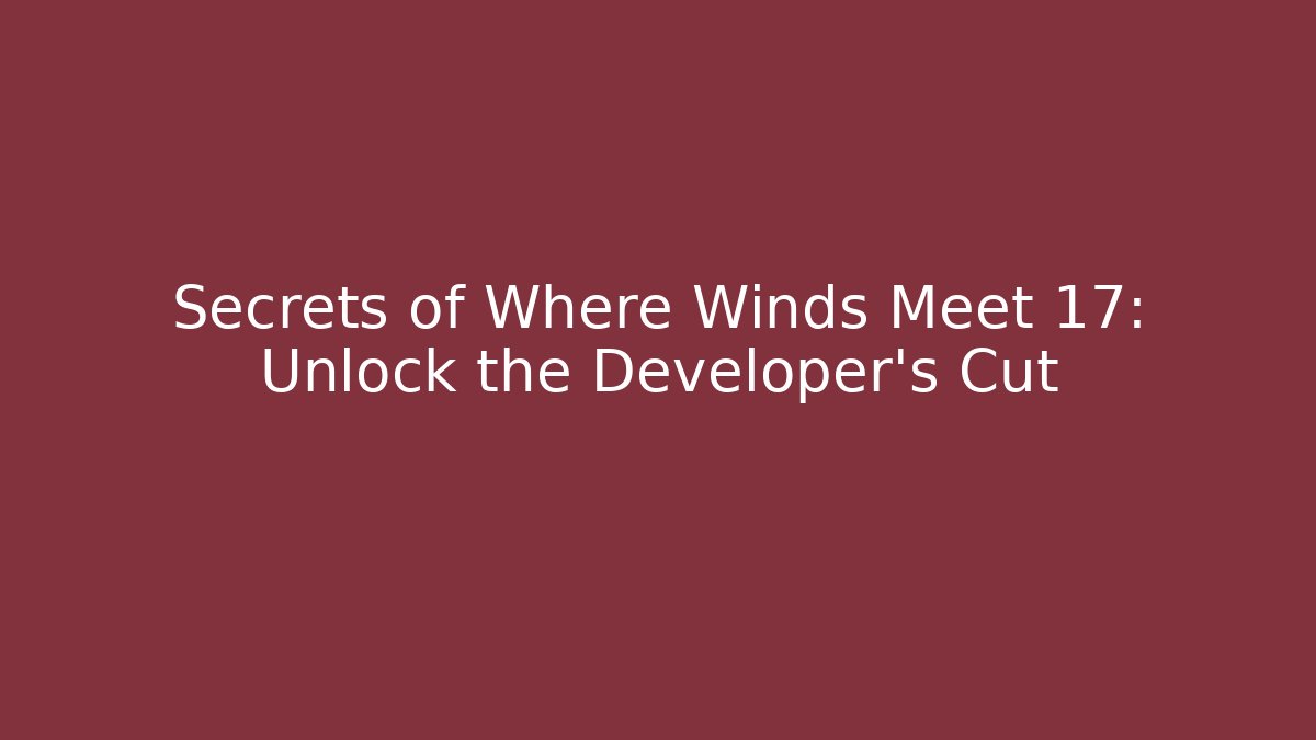 Secrets of Where Winds Meet 17: Unlock the Developer's Cut