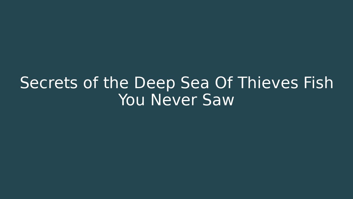 Secrets of the Deep Sea Of Thieves Fish You Never Saw