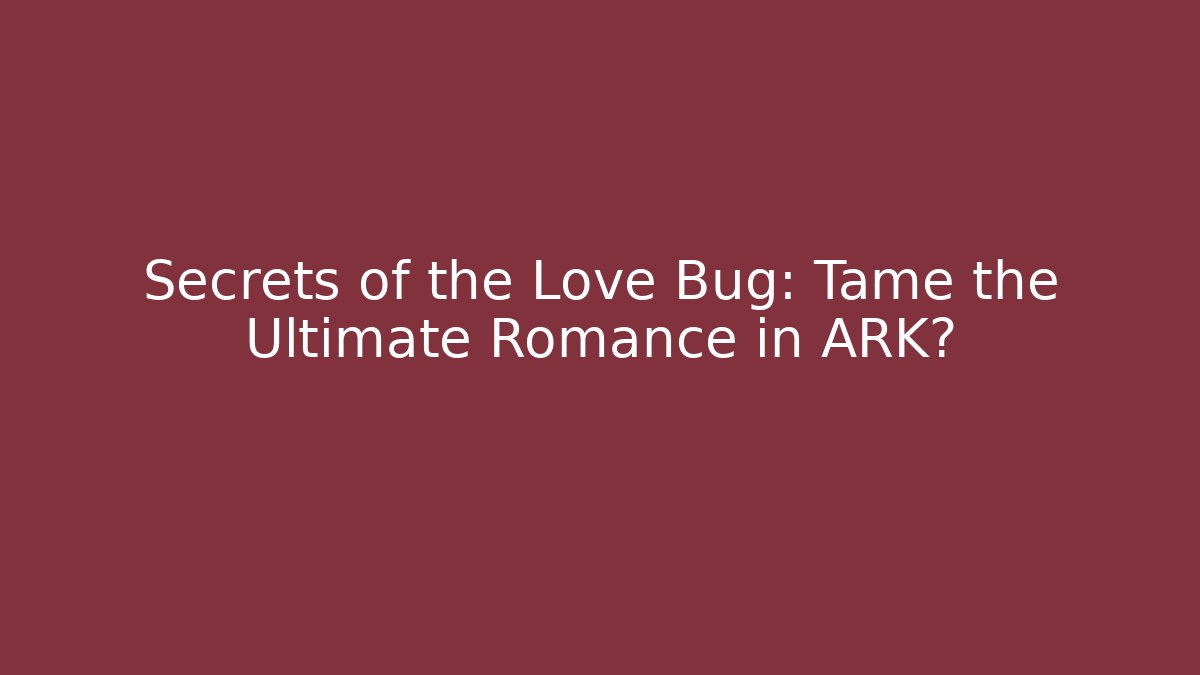 Secrets of the Love Bug: Tame the Ultimate Romance in ARK?