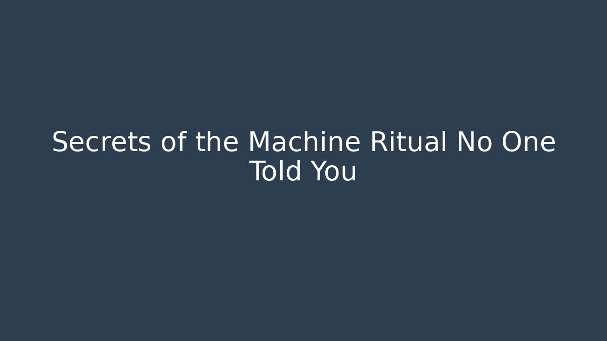 Secrets of the Machine Ritual No One Told You