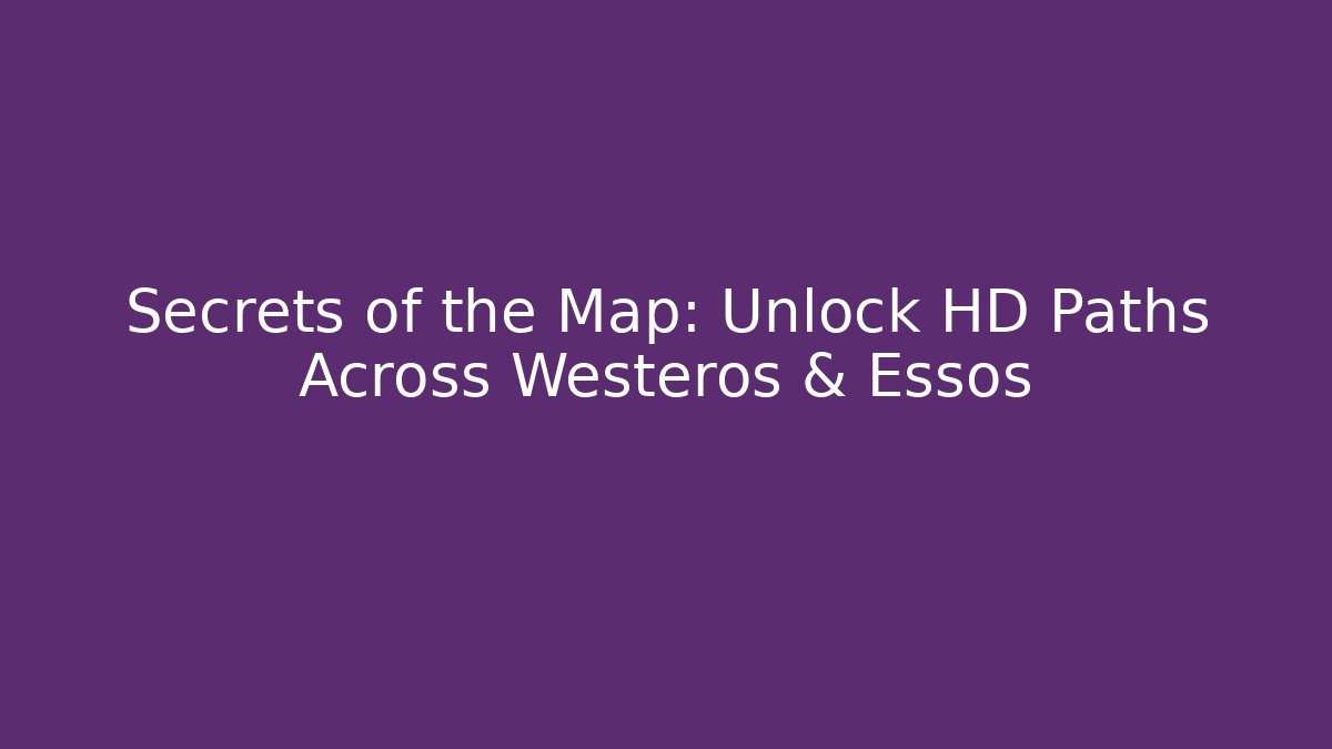 Secrets of the Map: Unlock HD Paths Across Westeros & Essos