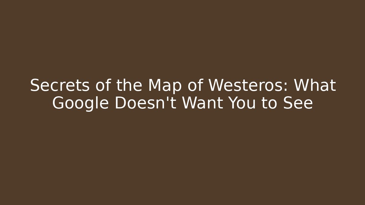 Secrets of the Map of Westeros: What Google Doesn't Want You to See
