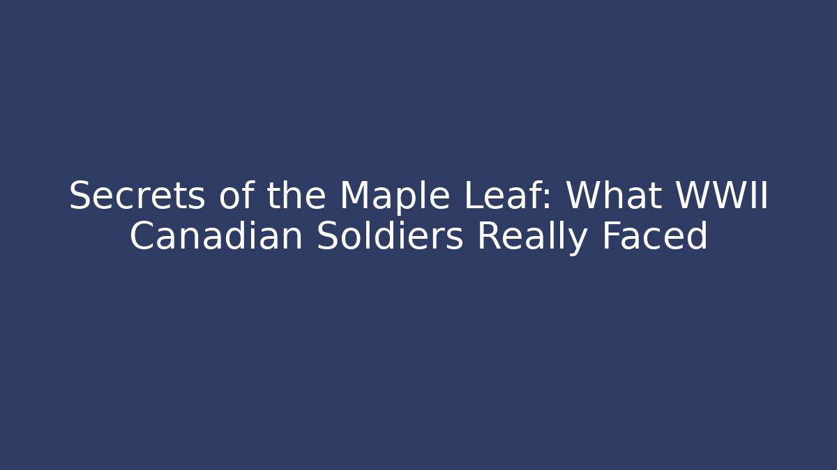Secrets of the Maple Leaf: What WWII Canadian Soldiers Really Faced