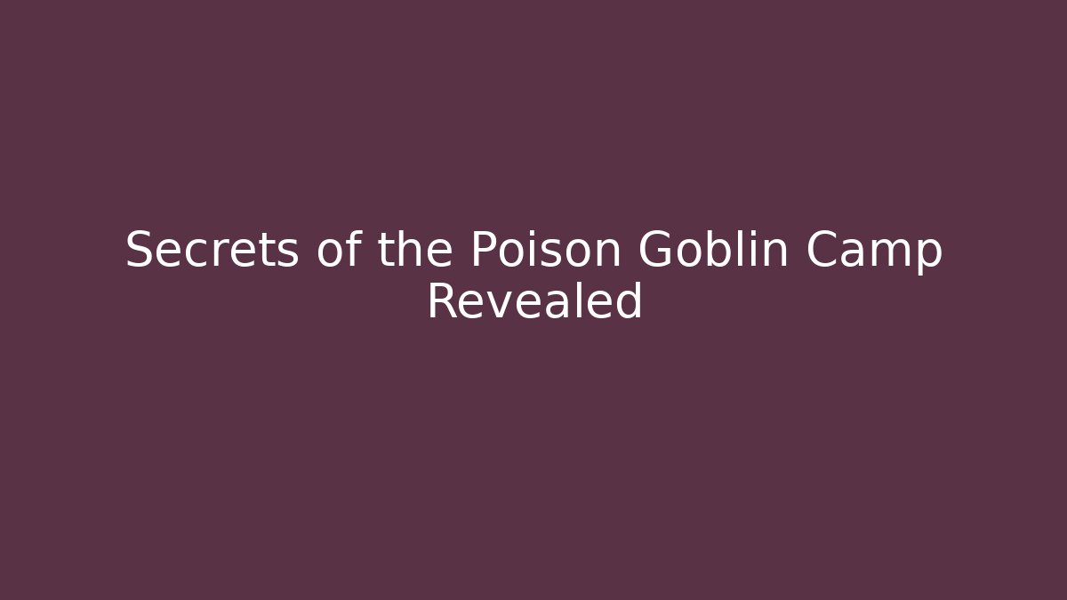 Secrets of the Poison Goblin Camp Revealed